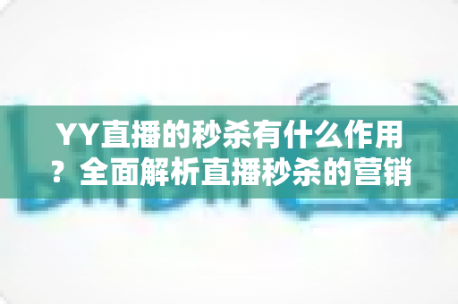 YY直播的秒杀有什么作用？全面解析直播秒杀的营销价值与实战功能