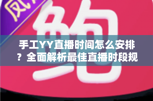 手工YY直播时间怎么安排?全面解析最佳直播时段规划技巧,助你快速涨粉提升人气 手工YY直播时间怎么安排?全面解析最佳直播时段规划技巧,助你快速涨粉提升人气