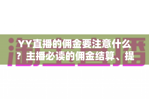 YY直播的佣金要注意什么?主播必读的佣金结算、提现与避坑全攻略 YY直播的佣金要注意什么?主播必读的佣金结算、提现与避坑全攻略