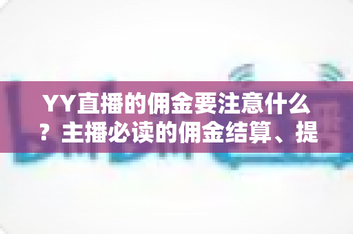 YY直播的佣金要注意什么？主播必读的佣金结算、提现与避坑全攻略