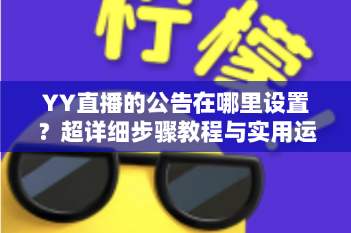 YY直播的公告在哪里设置？超详细步骤教程与实用运营技巧全解析