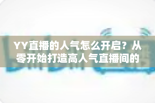 YY直播的人气怎么开启？从零开始打造高人气直播间的完整攻略