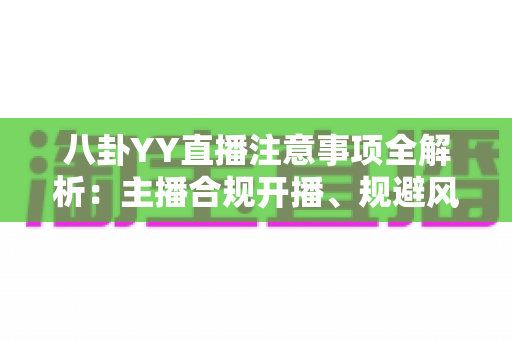 八卦YY直播注意事项全解析:主播合规开播、规避风险与涨粉避坑的一站式实用指南 八卦YY直播注意事项全解析:主播合规开播、规避风险与涨粉避坑的一站式实用指南