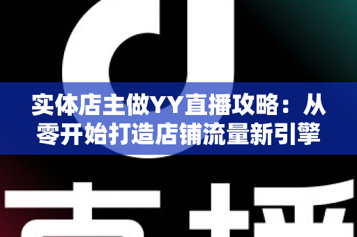 实体店主做YY直播攻略：从零开始打造店铺流量新引擎的完整指南