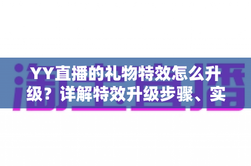 YY直播的礼物特效怎么升级？详解特效升级步骤、实用技巧与常见问题