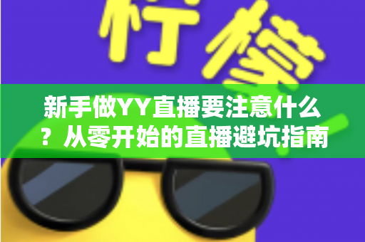 新手做YY直播要注意什么？从零开始的直播避坑指南与快速成长全攻略