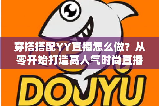 穿搭搭配YY直播怎么做？从零开始打造高人气时尚直播间的完整攻略