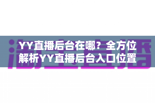 YY直播后台在哪？全方位解析YY直播后台入口位置、登录步骤与实用功能指南