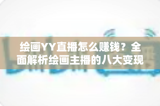 绘画YY直播怎么赚钱？全面解析绘画主播的八大变现渠道与实战技巧