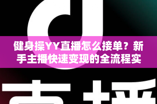 健身操YY直播怎么接单？新手主播快速变现的全流程实战指南