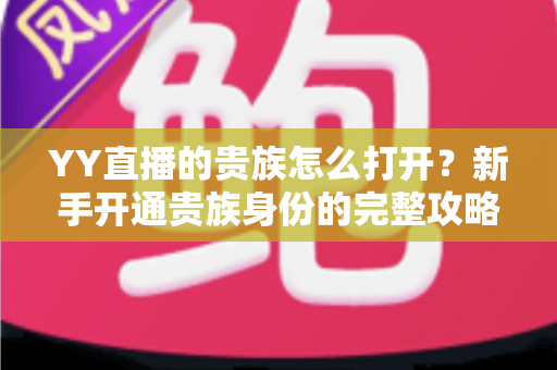 YY直播的贵族怎么打开？新手开通贵族身份的完整攻略指南
