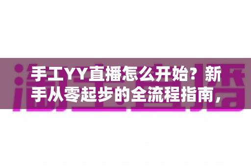 手工YY直播怎么开始?新手从零起步的全流程指南,帮你快速打造人气手工直播间 手工YY直播怎么开始?新手从零起步的全流程指南,帮你快速打造人气手工直播间