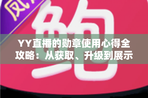 YY直播的勋章使用心得全攻略：从获取、升级到展示，助你玩转直播间身份标识