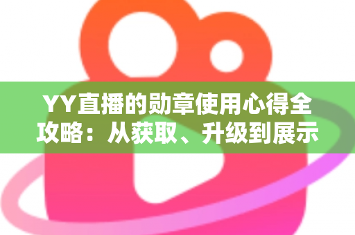 YY直播的勋章使用心得全攻略：从获取、升级到展示，助你玩转直播间身份标识