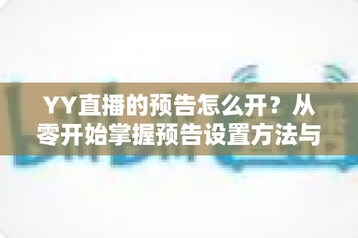 YY直播的预告怎么开？从零开始掌握预告设置方法与吸粉运营全攻略