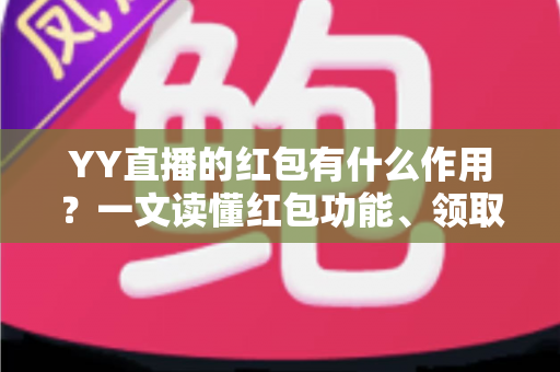 YY直播的红包有什么作用？一文读懂红包功能、领取方式与实用价值