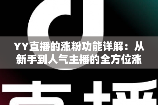 YY直播的涨粉功能详解：从新手到人气主播的全方位涨粉指南