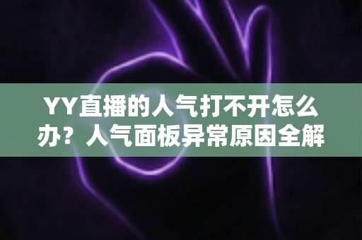YY直播的人气打不开怎么办？人气面板异常原因全解析与实用解决方案大全