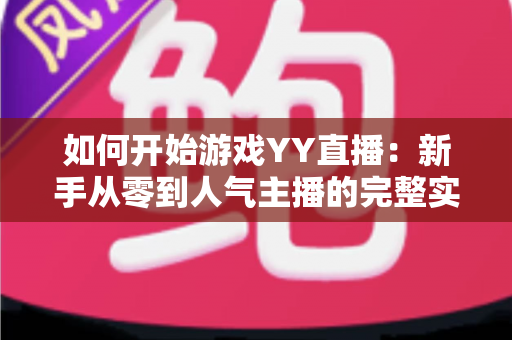 如何开始游戏YY直播：新手从零到人气主播的完整实战指南