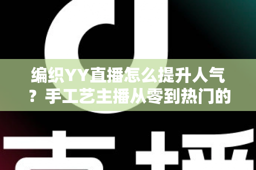 编织YY直播怎么提升人气？手工艺主播从零到热门的完整实战指南