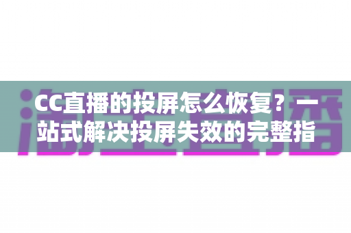CC直播的投屏怎么恢复?一站式解决投屏失效的完整指南 CC直播的投屏怎么恢复?一站式解决投屏失效的完整指南