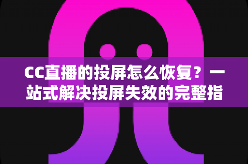 CC直播的投屏怎么恢复?一站式解决投屏失效的完整指南 CC直播的投屏怎么恢复?一站式解决投屏失效的完整指南
