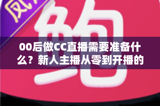 00后做CC直播需要准备什么?新人主播从零到开播的完整准备清单与实战指南 00后做CC直播需要准备什么?新人主播从零到开播的完整准备清单与实战指南