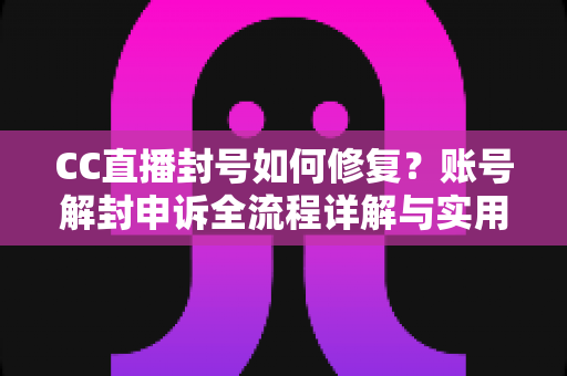 CC直播封号如何修复？账号解封申诉全流程详解与实用指南