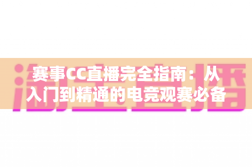 赛事CC直播完全指南：从入门到精通的电竞观赛必备攻略