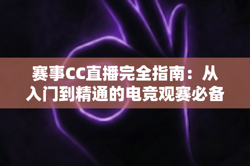 赛事CC直播完全指南：从入门到精通的电竞观赛必备攻略