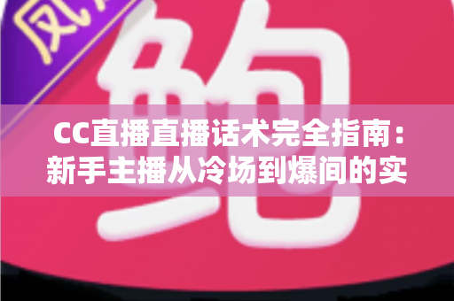 CC直播直播话术完全指南:新手主播从冷场到爆间的实战话术秘籍与运营技巧 CC直播直播话术完全指南:新手主播从冷场到爆间的实战话术秘籍与运营技巧
