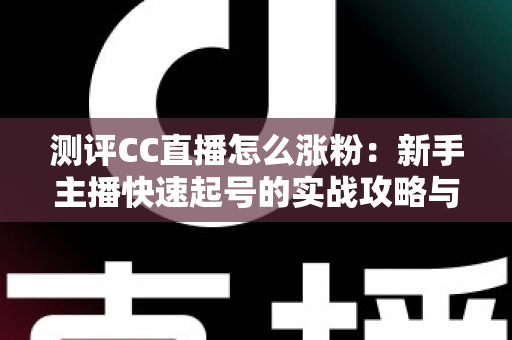 测评CC直播怎么涨粉：新手主播快速起号的实战攻略与深度分析