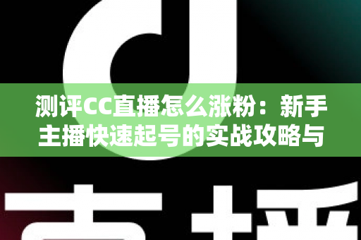 测评CC直播怎么涨粉：新手主播快速起号的实战攻略与深度分析