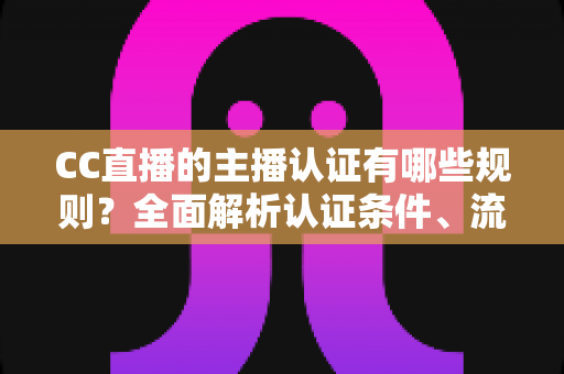 CC直播的主播认证有哪些规则?全面解析认证条件、流程与注意事项 CC直播的主播认证有哪些规则?全面解析认证条件、流程与注意事项