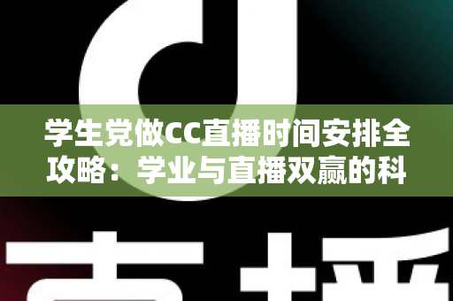 学生党做CC直播时间安排全攻略:学业与直播双赢的科学规划指南 学生党做CC直播时间安排全攻略:学业与直播双赢的科学规划指南