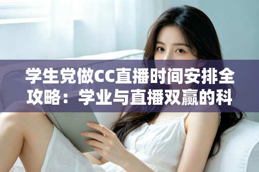 学生党做CC直播时间安排全攻略:学业与直播双赢的科学规划指南 学生党做CC直播时间安排全攻略:学业与直播双赢的科学规划指南
