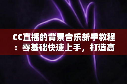 CC直播的背景音乐新手教程:零基础快速上手,打造高人气直播间的配乐全攻略 CC直播的背景音乐新手教程:零基础快速上手,打造高人气直播间的配乐全攻略