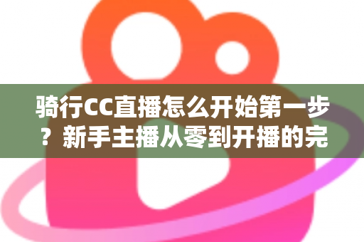 骑行CC直播怎么开始第一步？新手主播从零到开播的完整实战指南