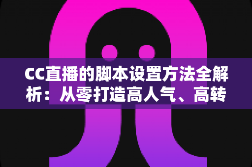 CC直播的脚本设置方法全解析:从零打造高人气、高转化直播流程的实用指南 CC直播的脚本设置方法全解析:从零打造高人气、高转化直播流程的实用指南