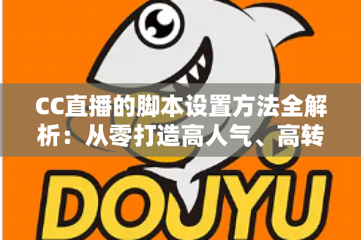 CC直播的脚本设置方法全解析:从零打造高人气、高转化直播流程的实用指南 CC直播的脚本设置方法全解析:从零打造高人气、高转化直播流程的实用指南