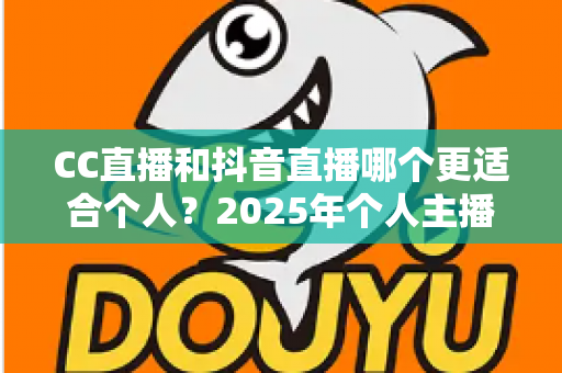 CC直播和抖音直播哪个更适合个人?2025年个人主播平台选择深度解析 CC直播和抖音直播哪个更适合个人?2025年个人主播平台选择深度解析