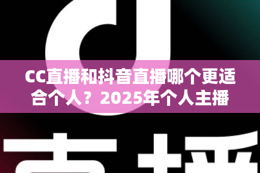 CC直播和抖音直播哪个更适合个人?2025年个人主播平台选择深度解析 CC直播和抖音直播哪个更适合个人?2025年个人主播平台选择深度解析