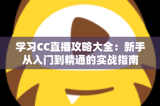 学习CC直播攻略大全:新手从入门到精通的实战指南 学习CC直播攻略大全:新手从入门到精通的实战指南