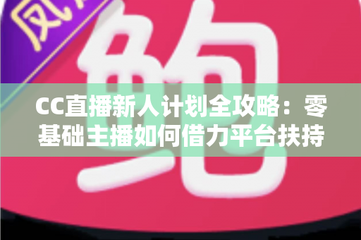 CC直播新人计划全攻略:零基础主播如何借力平台扶持快速起号、涨粉与变现 CC直播新人计划全攻略:零基础主播如何借力平台扶持快速起号、涨粉与变现