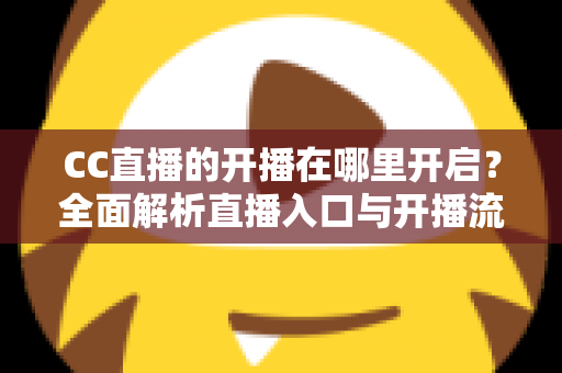 CC直播的开播在哪里开启?全面解析直播入口与开播流程 CC直播的开播在哪里开启?全面解析直播入口与开播流程