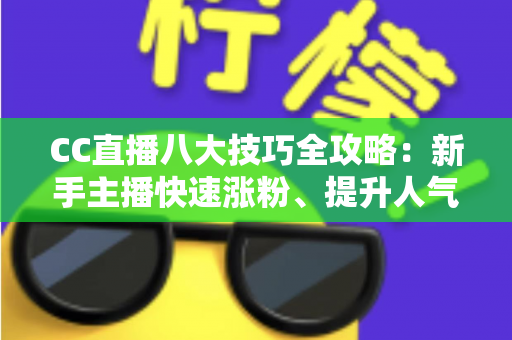 CC直播八大技巧全攻略:新手主播快速涨粉、提升人气的实战指南 CC直播八大技巧全攻略:新手主播快速涨粉、提升人气的实战指南