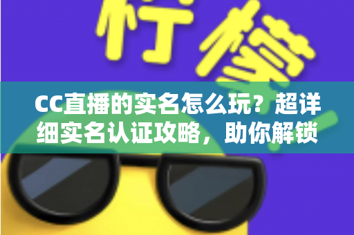 CC直播的实名怎么玩？超详细实名认证攻略，助你解锁全部精彩体验