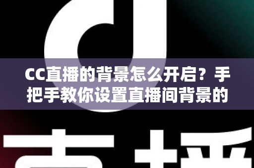 CC直播的背景怎么开启？手把手教你设置直播间背景的完整实用指南