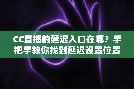 CC直播的延迟入口在哪?手把手教你找到延迟设置位置与使用技巧 CC直播的延迟入口在哪?手把手教你找到延迟设置位置与使用技巧