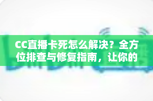 CC直播卡死怎么解决?全方位排查与修复指南,让你的直播流畅不卡顿 CC直播卡死怎么解决?全方位排查与修复指南,让你的直播流畅不卡顿